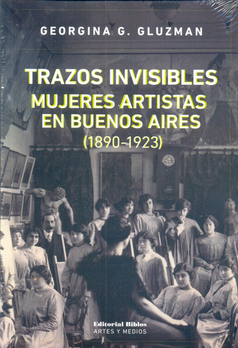 Trazos Invisibles. Mujeres Artistas En Buenos Aires - Gluzma