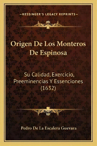 Origen De Los Monteros De Espinosa : Su Calidad, Exercicio, Preeminencias Y Essenciones (1632), De Pedro De La Escalera Guevara., Vol. 1. Editorial Kessinger's Legacy Reprints, Tapa Blanda En Español