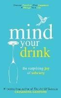 Mind Your Drink : The Surprising Joy Of Sobriety: Control...