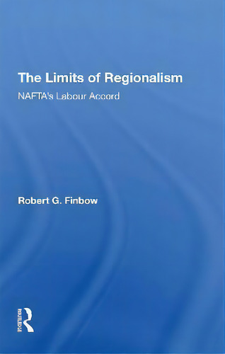 The Limits Of Regionalism : Nafta's Labour Accord, De Robert G. Finbow., Vol. 1. Editorial Routledge, Tapa Dura En Inglés