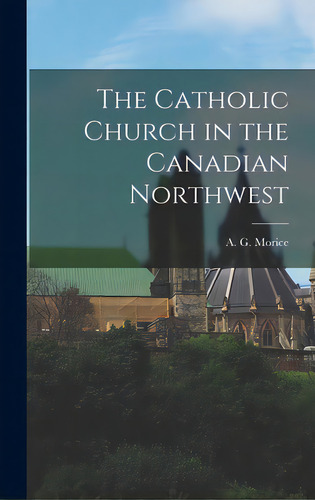 The Catholic Church In The Canadian Northwest, De Morice, A. G. (adrien Gabriel) 1859-. Editorial Hassell Street Pr, Tapa Dura En Inglés