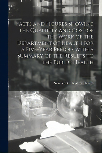Facts And Figures Showing The Quantity And Cost Of The Work Of The Department Of Health For A Fiv..., De New York (n Y ) Dept Of Health. Editorial Legare Street Pr, Tapa Blanda En Inglés