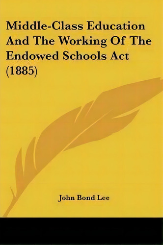 Middle-class Education And The Working Of The Endowed Schools Act (1885), De John Bond Lee. Editorial Kessinger Publishing, Tapa Blanda En Inglés