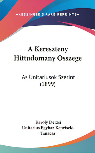 A Kereszteny Hittudomany Osszege: As Unitariusok Szerint (1899), De Derzsi, Karoly. Editorial Kessinger Pub Llc, Tapa Dura En Inglés