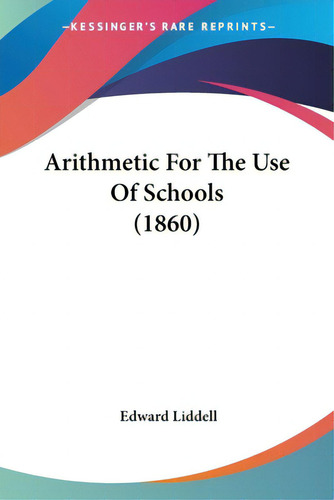 Arithmetic For The Use Of Schools (1860), De Liddell, Edward. Editorial Kessinger Pub Llc, Tapa Blanda En Inglés