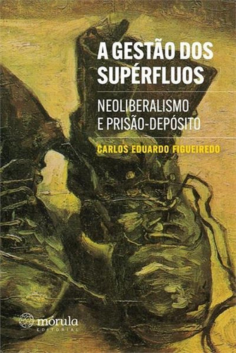 Gestao Dos Superfluos: Neoliberalismo E Prisao-deposito - 1ªed.(2021), De Carlos Eduardo Figueiredo. Editora Mórula Editorial, Capa Mole, Edição 1 Em Português, 2021