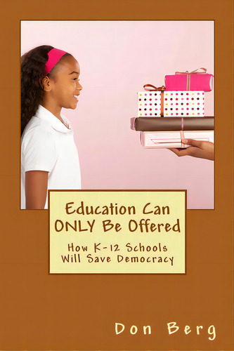 Education Can Only Be Offered: How K-12 Schools Will Save Democracy, De Berg, Don. Editorial Lightning Source Inc, Tapa Blanda En Inglés