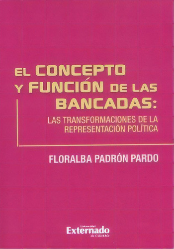 El Concepto Y Función De Las Bancadas: Las Transformacione, De Floralba Padrón Pardo. 9587722406, Vol. 1. Editorial Editorial U. Externado De Colombia, Tapa Blanda, Edición 2015 En Español, 2015