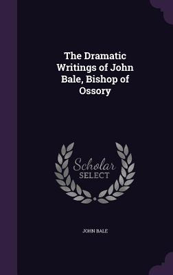 Libro The Dramatic Writings Of John Bale, Bishop Of Ossor...