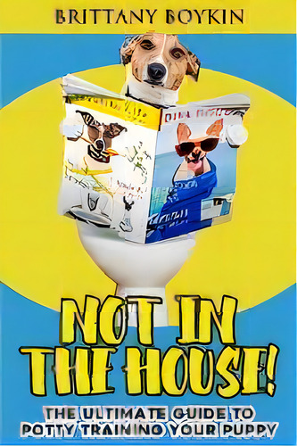 Not In The House! : The Ultimate Guide To Potty Training Your Puppy, De Brittany Boykin. Editorial Cac Publishing, Tapa Blanda En Inglés