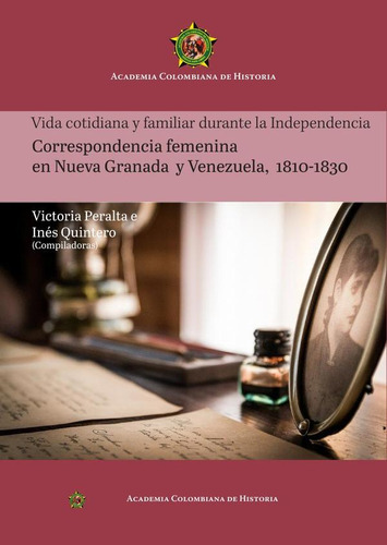 VIDA COTIDIANA Y FAMILIAR DURANTE LA INDEPENDENCIA CORRESPONDENCIA FEMENINA EN NUEVA GRANADA Y VENEZUELA, 1810-1830, de INÉS QUINTERO. Editorial Academia Colombiana de Historia, tapa blanda en español