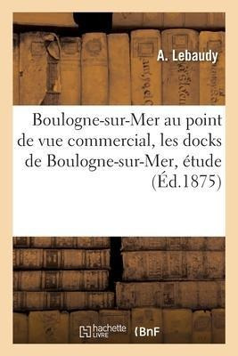 Boulogne-sur-mer Au Point De Vue Commercial, Les Docks De...