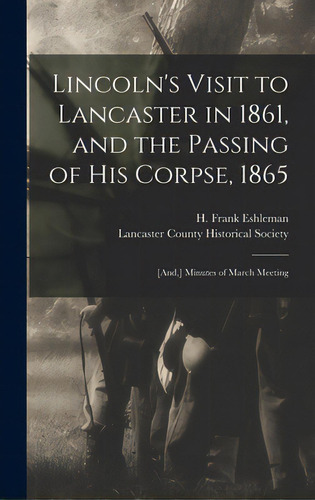 Lincoln's Visit To Lancaster In 1861, And The Passing Of His Corpse, 1865: [and, ] Minutes Of Mar..., De Eshleman, H. Frank (henry Frank) 186. Editorial Legare Street Pr, Tapa Dura En Inglés