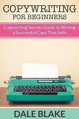 Copywriting For Beginners : Copywriting Secrets Guide To Writing A Successful Copy That Sells, De Dale Blake., Vol. 1. Editorial Mihails Konoplovs, Tapa Blanda En Inglés, 2015