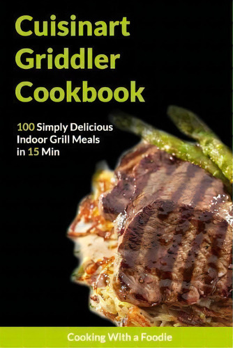 The Cuisinart Griddler Cookbook: 100 Simply Delicious Indoor Grill Meals In 15 Min, De Cooking With A Foodie., Vol. 1. Editorial Createspace Independent Publishing Platform, Tapa Blanda En Inglés