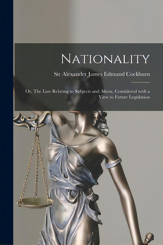 Nationality: Or, The Law Relating To Subjects And Aliens, Considered With A View To Future Legisl..., De Cockburn, Alexander James Edmund Sir. Editorial Legare Street Pr, Tapa Blanda En Inglés