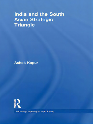 India And The South Asian Strategic Triangle, De Kapur, Ashok. Routledge Security In Asia Series, Vol. 1. Editorial Routledge, Tapa Blanda En Inglés