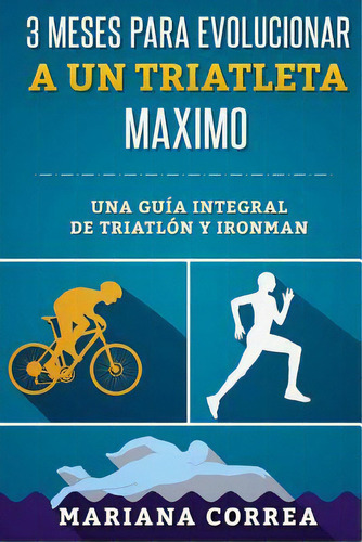 3 Meses Para Evolucionar A Un Triatleta Maximo : Una Guia Integral De Triatlon Y Ironman, De Mariana Correa. Editorial Createspace Independent Publishing Platform, Tapa Blanda En Español