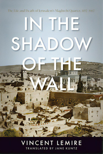 In The Shadow Of The Wall: The Life And Death Of Jerusalem's Maghrebi Quarter, 1187-1967, De Lemire, Vincent. Editorial Stanford Univ Pr, Tapa Blanda En Inglés