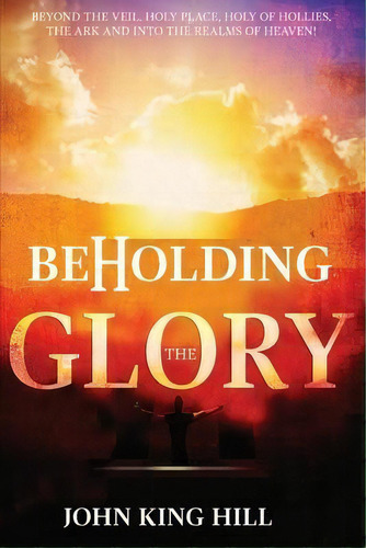 Beholding The Glory : Beyond The Veil, Holy Place, Holy Of Hollies, The Ark And Into The Realms O..., De John King Hill. Editorial World Harvesters, Tapa Blanda En Inglés