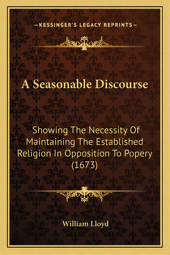 A Seasonable Discourse A Seasonable Discourse: Showing The Necessity Of Maintaining The Establish..., De Lloyd, William. Editorial Kessinger Pub Llc, Tapa Blanda En Inglés