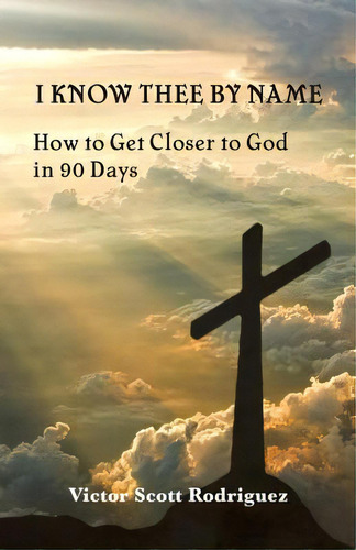 I Know Thee By Name: How To Get Closer To God In 90 Days, De Rodriguez, Victor Scott., Vol. 1. Editorial Lightning Source Inc, Tapa Blanda En Inglés