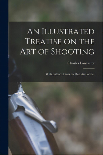 An Illustrated Treatise On The Art Of Shooting; With Extracts From The Best Authorities, De Lancaster, Charles. Editorial Legare Street Pr, Tapa Blanda En Inglés