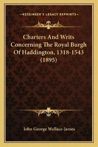 Charters And Writs Concerning The Royal Burgh Of Haddington, 1318-1543 (1895), De John George Wallace-james. Editorial Kessinger Publishing, Tapa Blanda En Inglés