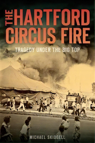 The Hartford Circus Fire : Tragedy Under The Big Top, De Michael Skidgell. Editorial Arcadia Publishing, Tapa Blanda En Inglés, 2014