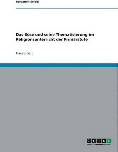Das Boese Und Seine Thematisierung Im Religionsunterricht Der Primarstufe, De Benjamin Seidel., Vol. 1. Editorial Grin Publishing, Tapa Blanda En Alemán