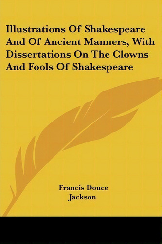 Illustrations Of Shakespeare And Of Ancient Manners, With Dissertations On The Clowns And Fools O..., De Francis Douce. Editorial Kessinger Publishing Co, Tapa Blanda En Inglés