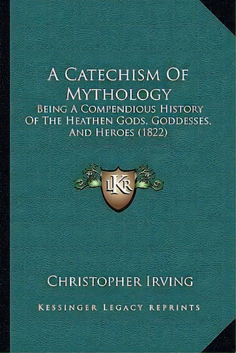 A Catechism Of Mythology : Being A Compendious History Of The Heathen Gods, Goddesses, And Heroes..., De Christopher Irving. Editorial Kessinger Publishing, Tapa Blanda En Inglés