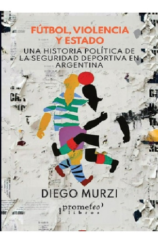 Futbol, Violencia Y Estado. Una Historia Politica De La Segu