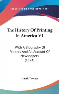 The History Of Printing In America V1: With A Biography Of Printers And An Account Of Newspapers ..., De Thomas, Isaiah. Editorial Kessinger Pub Llc, Tapa Dura En Inglés