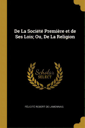 De La Sociãâ©tãâ© Premiãâ¨re Et De Ses Lois; Ou, De La Religion, De Robert De Lamennais, Félicité. Editorial Wentworth Pr, Tapa Blanda En Inglés
