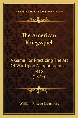 The American Kriegsspiel: A Game For Practicing The Art Of War Upon A Topographical Map (1879), De Livermore, William Roscoe. Editorial Kessinger Pub Llc, Tapa Blanda En Inglés