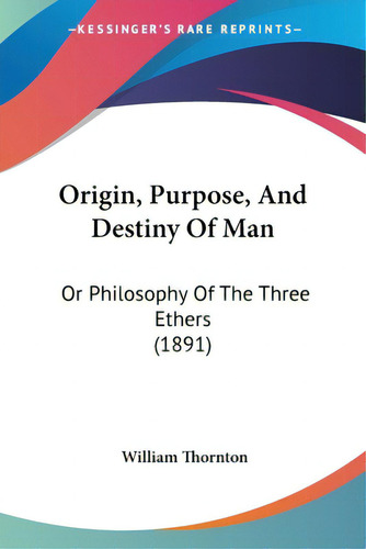 Origin, Purpose, And Destiny Of Man: Or Philosophy Of The Three Ethers (1891), De Thornton, William., Vol. 1. Editorial Kessinger Pub Llc, Tapa Blanda En Inglés