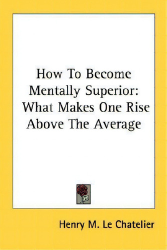 How To Become Mentally Superior : What Makes One Rise Above The Average, De Henry M Le Chatelier., Vol. 1. Editorial Kessinger Publishing, Tapa Blanda En Inglés