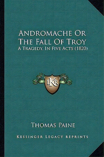 Andromache Or The Fall Of Troy : A Tragedy, In Five Acts (1820), De Thomas Paine. Editorial Kessinger Publishing, Tapa Blanda En Inglés
