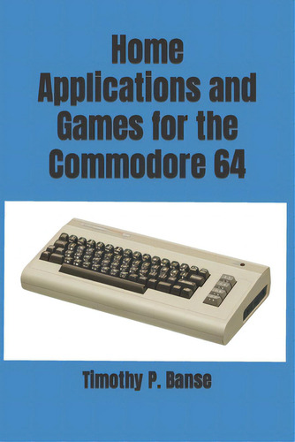 Home Applications And Games For The Commodore 64, De Banse, Timothy P.., Vol. 1. Editorial Lightning Source Inc, Tapa Blanda En Inglés