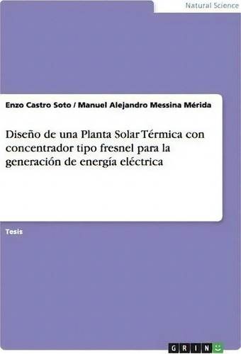 Diseno De Una Planta Solar Termica Con Concentrador Tipo Fresnel Para La Generacion De Energia El..., De Enzo Castro Soto., Vol. 1. Editorial Grin Verlag Gmbh, Tapa Blanda En Español