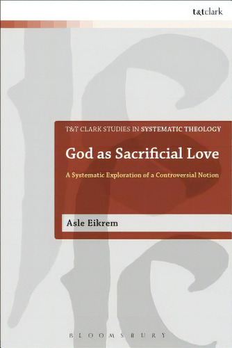God As Sacrificial Love: A Systematic Exploration Of A Controversial Notion, De Eikrem, Asle. Editorial Bloomsbury 3pl, Tapa Dura En Inglés