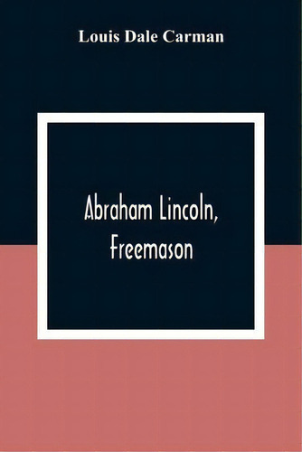 Abraham Lincoln, Freemason. An Address Delivered Before Harmony Lodge No. 17, F. A. A. M., Washin..., De Louis Dale Carman., Vol. 1. Editorial Alpha Edition, Tapa Blanda En Inglés