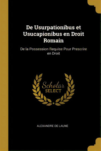 De Usurpationibus Et Usucapionibus En Droit Romain: De La Possession Requise Pour Prescrire En Droit, De Laune, Alexandre De. Editorial Wentworth Pr, Tapa Blanda En Inglés