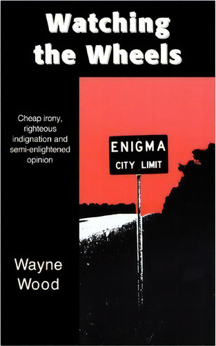 Watching The Wheels: Cheap Irony, Righteous Indignation And Semi-enlightened Opinion, De Wayne Wood., Vol. 1. Editorial Iuniverse, Tapa Blanda En Inglés