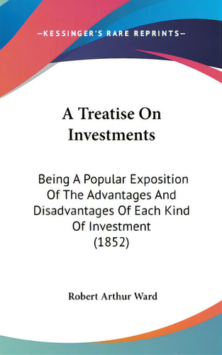 A Treatise On Investments: Being A Popular Exposition Of The Advantages And Disadvantages Of Each..., De Ward, Robert Arthur. Editorial Kessinger Pub Llc, Tapa Dura En Inglés