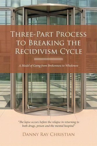 Three-part Process To Breaking The Recidivism Cycle : A Model Of Going From Brokenness To Wholeness, De Danny Ray Christian. Editorial Xlibris, Tapa Blanda En Inglés