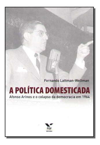 A Política Domesticada - Afonso Arinos E O Colapso Da Democracia Em 1964, De Lattman-weltman Fernando. Editora Fgv, Capa Mole Em Português