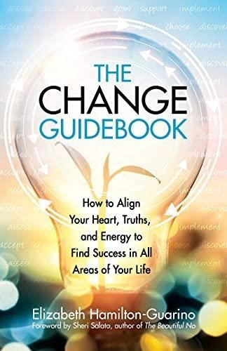 The Change Guidebook: How To Align Your Heart, Truths, And E