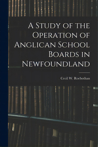 A Study Of The Operation Of Anglican School Boards In Newfoundland, De Cecil W Roebothan. Editorial Hassell Street Pr, Tapa Blanda En Inglés
